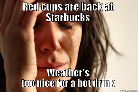 RED CUPS ARE BACK AT STARBUCKS WEATHER'S TOO NICE FOR A HOT DRINK First World Problems