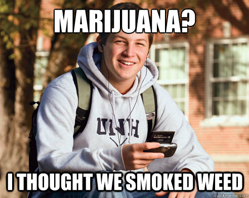 Marijuana? I thought we smoked weed  College Freshman