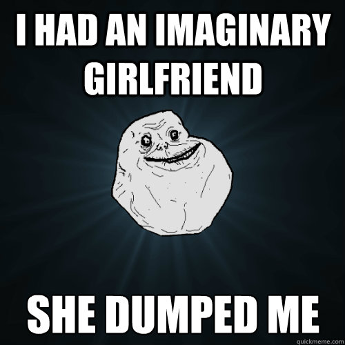 I had an imaginary girlfriend she dumped me  Forever Alone