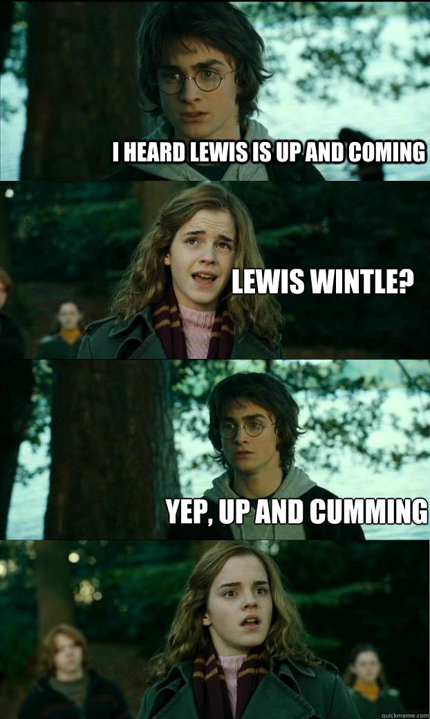 I heard Lewis is up and coming lewis wintle? yep, up and cumming  Horny Harry