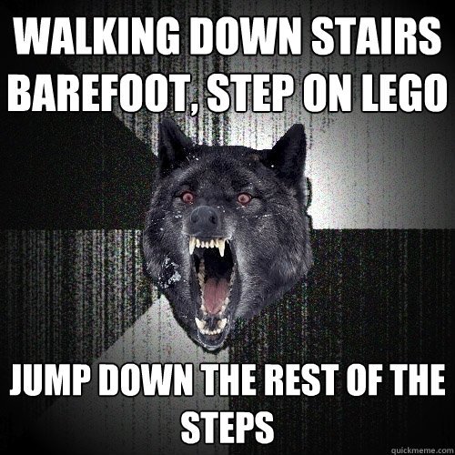 Walking down stairs barefoot, step on lego Jump down the rest of the steps  Insanity Wolf