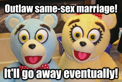 Outlaw same-sex marriage!  It'll go away eventually!   Bad Idea Bears