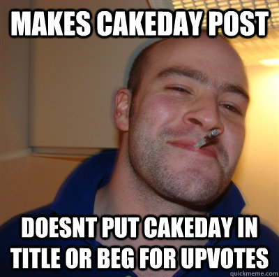Makes cakeday post doesnt put cakeday in title or beg for upvotes  GoodGuyGreg