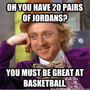 OH YOU HAVE 20 PAIRS OF JORDANS? YOU MUST BE GREat at basketball.  Creepy Wonka