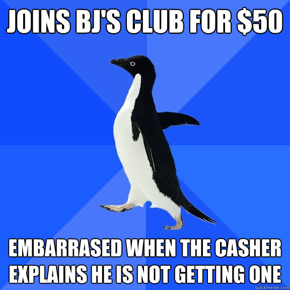 Joins BJ's club for $50 Embarrased when the casher explains he is not getting one
  Socially Awkward Penguin