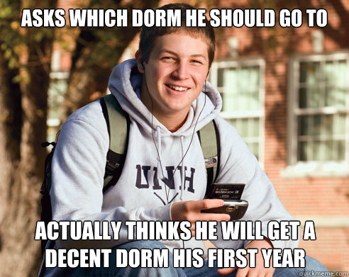 Asks which dorm he should go to Actually thinks he will get a decent dorm his first year  College Freshman