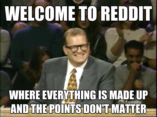welcome to reddit Where everything is made up and the points don't matter  Drew Carey Whose Line