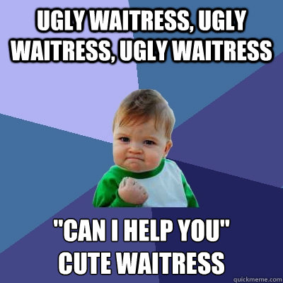 Ugly waitress, ugly waitress, ugly waitress  