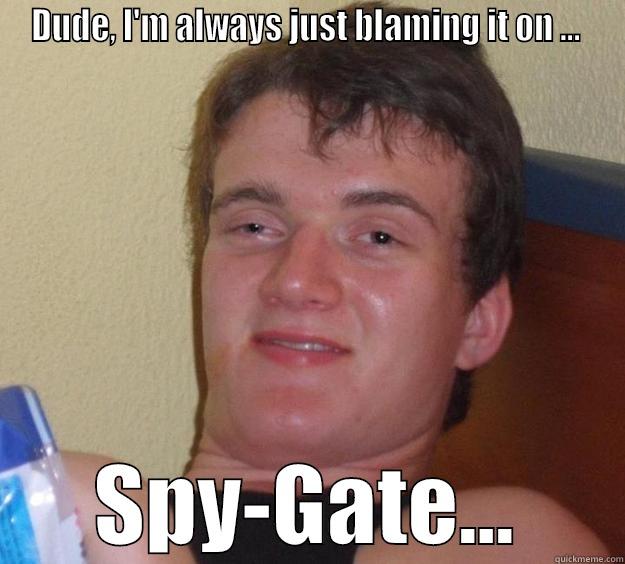 DUDE, I'M ALWAYS JUST BLAMING IT ON ...  SPY-GATE... 10 Guy