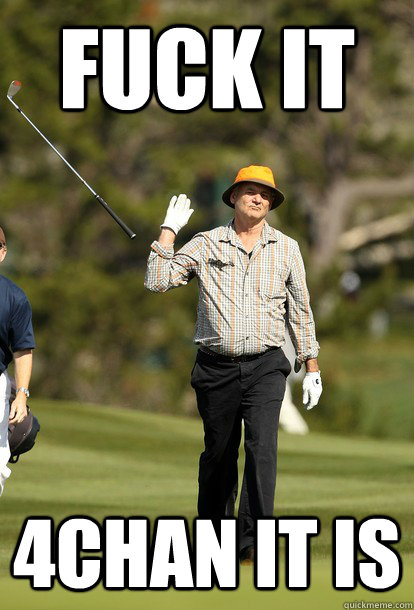 fuck it 4chan it is  fuck it bill murray