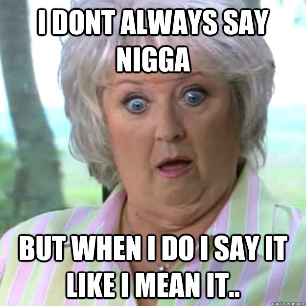 i dont always say nigga but when i do i say it like i mean it..  Paula Deen
