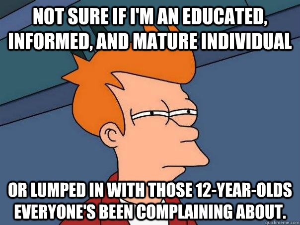 Not sure if I'm an educated, informed, and mature individual or lumped in with those 12-year-olds everyone's been complaining about. - Not sure if I'm an educated, informed, and mature individual or lumped in with those 12-year-olds everyone's been complaining about.  Futurama Fry