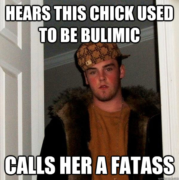 hears this chick used to be bulimic calls her a fatass - hears this chick used to be bulimic calls her a fatass  Scumbag Steve