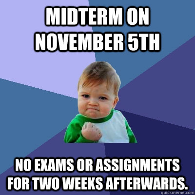 Midterm on November 5th No exams or assignments for two weeks afterwards. - Midterm on November 5th No exams or assignments for two weeks afterwards.  Success Kid