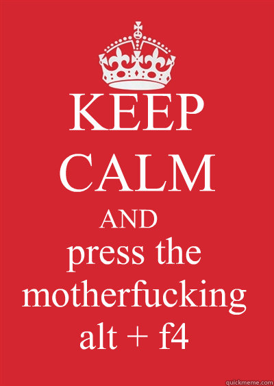 KEEP CALM AND press the motherfucking alt + f4  Keep calm or gtfo