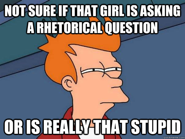 Not sure if that girl is asking a rhetorical question Or is really that stupid  Futurama Fry