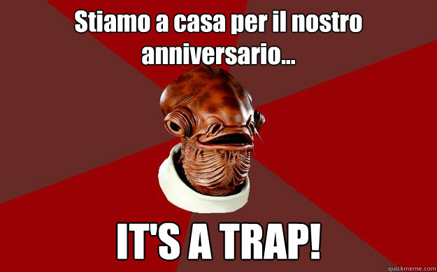 Stiamo a casa per il nostro anniversario... IT'S A TRAP!  Admiral Ackbar Relationship Expert