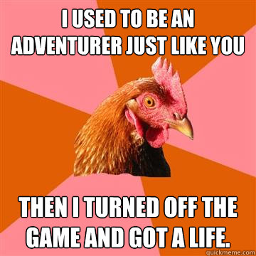 I used to be an adventurer just like you Then I turned off the game and got a life. - I used to be an adventurer just like you Then I turned off the game and got a life.  Anti-Joke Chicken