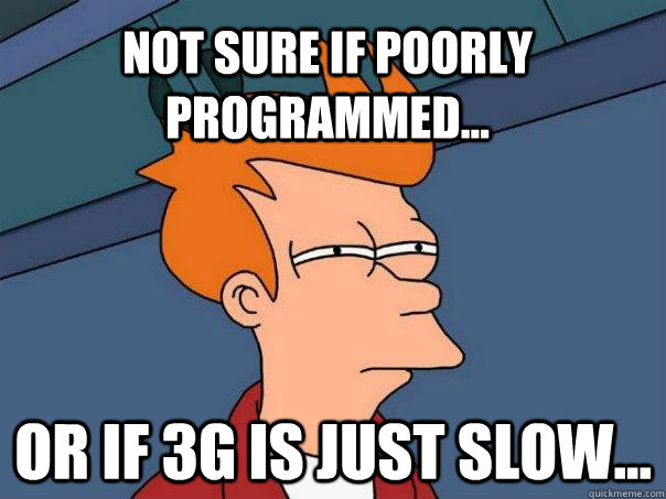 Not sure if poorly programmed... Or if 3G is just slow...  Futurama Fry