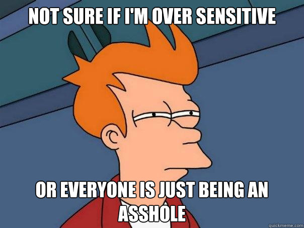 Not sure if I'm over sensitive or everyone is just being an asshole - Not sure if I'm over sensitive or everyone is just being an asshole  Futurama Fry
