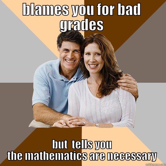 blames you for grades blames the teacher for bad grades - BLAMES YOU FOR BAD GRADES BUT  TELLS YOU THE MATHEMATICS ARE NECESSARY Scumbag Parents