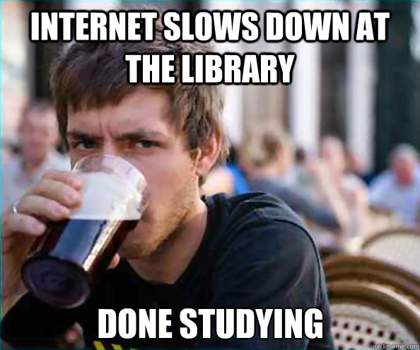Internet slows down at the library Done studying - Internet slows down at the library Done studying  Lazy College Senior