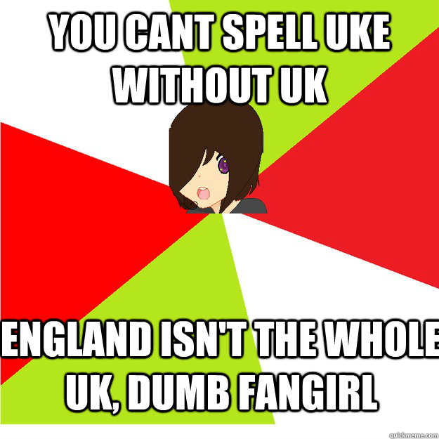 You cant spell uke without uk england isn't the whole uk, dumb fangirl  