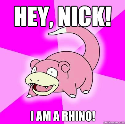 Hey, Nick! I am a rhino!  Slowpoke