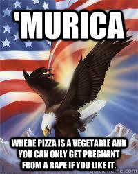 'Murica Where pizza is a vegetable and you can only get pregnant from a rape if you like it.   