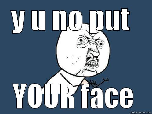 Y U NO PUT   YOUR FACE  Y U No