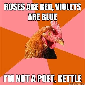 ROSES ARE RED, VIOLETS ARE BLUE I'M NOT A POET, KETTLE  Anti-Joke Chicken