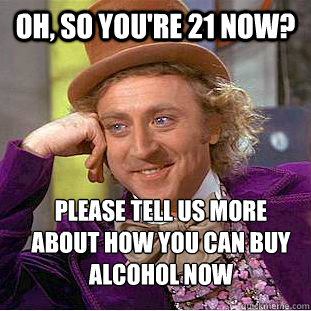 Oh, so you're 21 now? Please tell us more about how you can buy alcohol now  Condescending Wonka