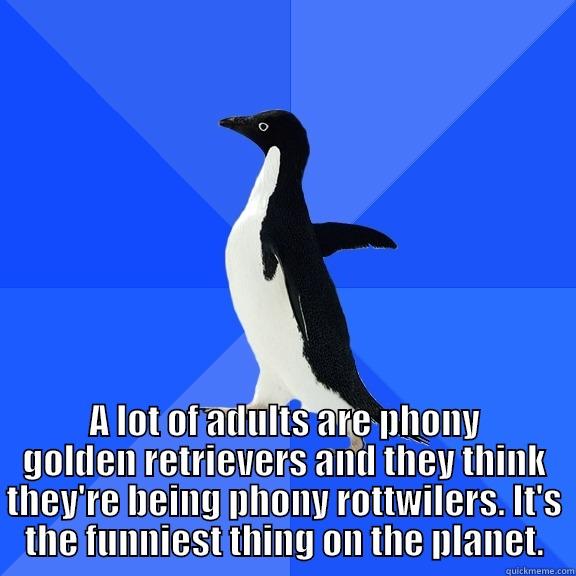  A LOT OF ADULTS ARE PHONY GOLDEN RETRIEVERS AND THEY THINK THEY'RE BEING PHONY ROTTWILERS. IT'S THE FUNNIEST THING ON THE PLANET. Socially Awkward Penguin