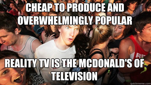 Cheap to produce and overwhelmingly popular
 Reality TV is the mcdonald's of television  Sudden Clarity Clarence