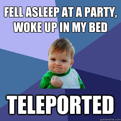 Fell asleep at a party, woke up in my bed
 Teleported  Success Kid