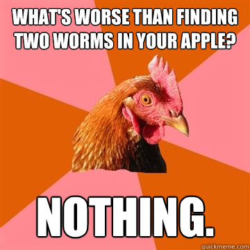 What's worse than finding two worms in your apple? nothing.  Anti-Joke Chicken
