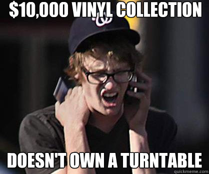 $10,000 vinyl collection doesn't own a turntable  Sad Hipster