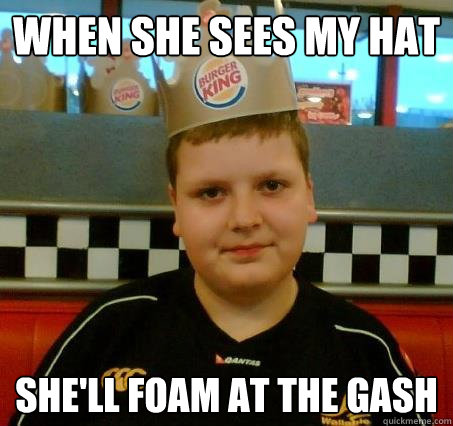 when she sees my hat she'll foam at the gash - when she sees my hat she'll foam at the gash  Sceptical BurgerKid