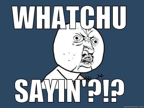 WHATCHU SAYIN'?!? Y U No