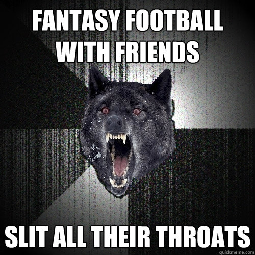 fantasy football with friends slit all their throats  Insanity Wolf