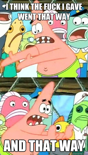 I think the fuck I gave went that way and that way  Push it somewhere else Patrick