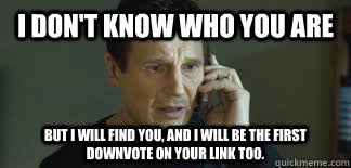 I Don't Know Who You Are But I will find you, and I will be the first downvote on your link too.  