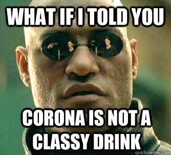 What if I told you corona is not a classy drink  What if I told you