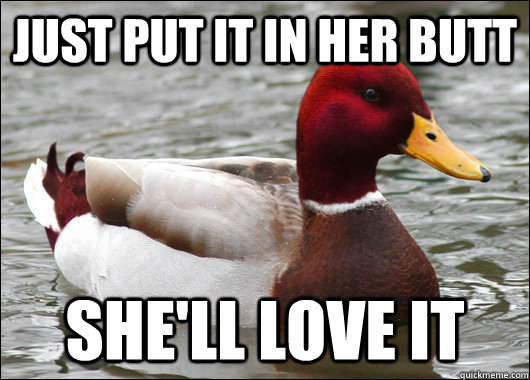 just put it in her butt she'll love it  Malicious Advice Mallard