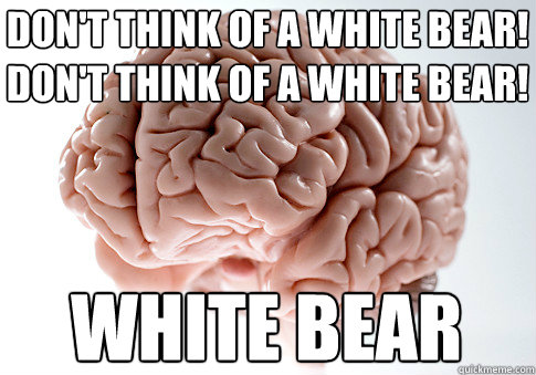 Don't think of a white bear!
Don't think of a white bear! white bear  Scumbag Brain