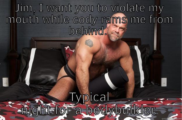 JIM, I WANT YOU TO VIOLATE MY MOUTH WHILE CODY RAMS ME FROM BEHIND.  TYPICAL NIGHT FOR A BODYBUILDER. Gorilla Man