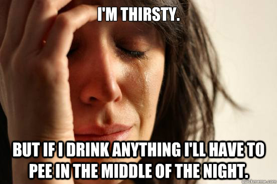 I'm thirsty. but if I drink anything I'll have to pee in the middle of the night.  First World Problems