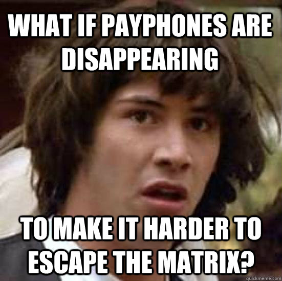 What if payphones are disappearing To make it harder to escape the matrix?  conspiracy keanu