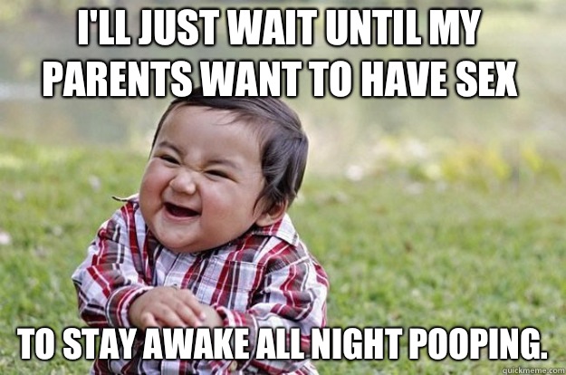 I'll just wait until my parents want to have sex To stay awake all night pooping.  Evil Toddler