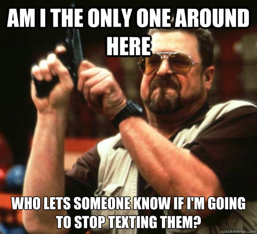 Am i the only one around here who lets someone know if I'm going to stop texting them?  Am I The Only One Around Here